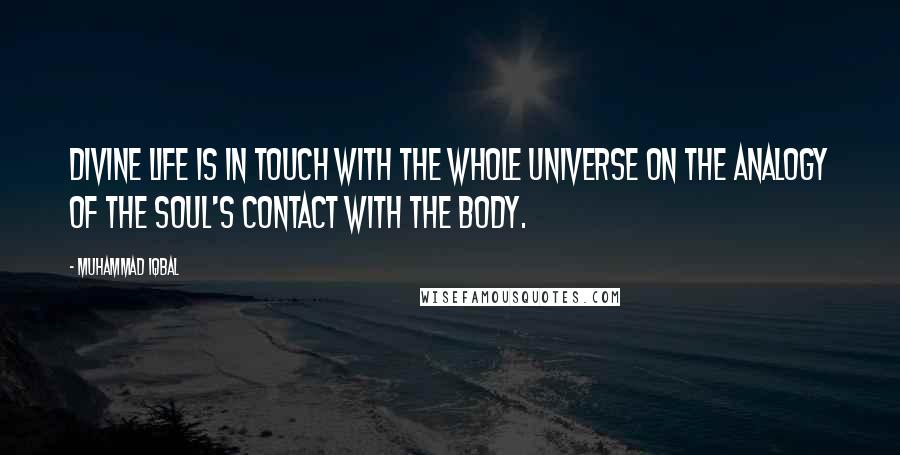 Muhammad Iqbal Quotes: Divine life is in touch with the whole universe on the analogy of the soul's contact with the body.