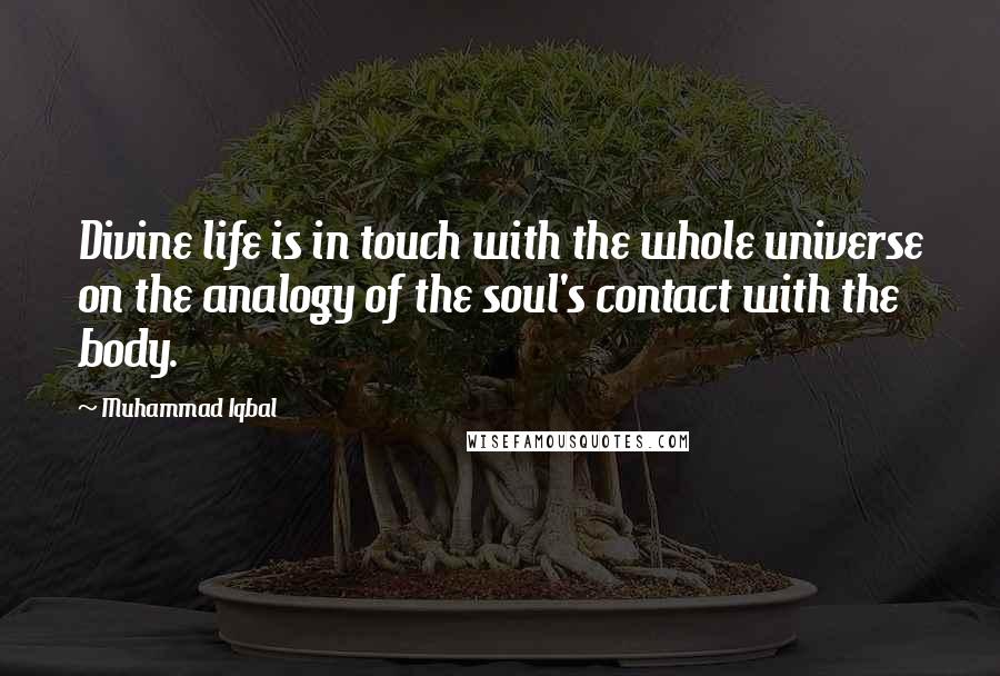 Muhammad Iqbal Quotes: Divine life is in touch with the whole universe on the analogy of the soul's contact with the body.