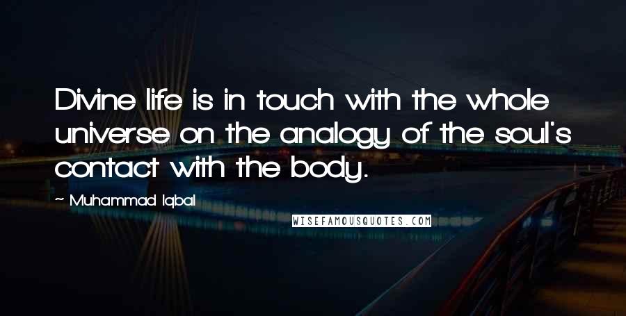 Muhammad Iqbal Quotes: Divine life is in touch with the whole universe on the analogy of the soul's contact with the body.