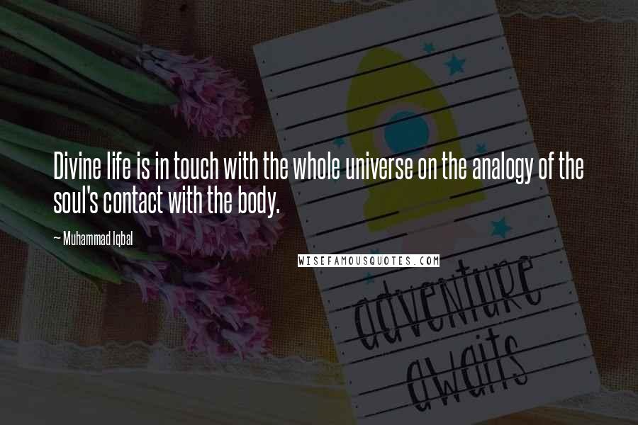 Muhammad Iqbal Quotes: Divine life is in touch with the whole universe on the analogy of the soul's contact with the body.