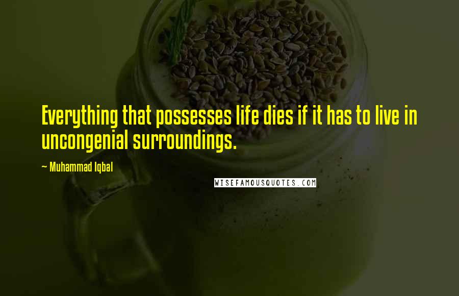 Muhammad Iqbal Quotes: Everything that possesses life dies if it has to live in uncongenial surroundings.