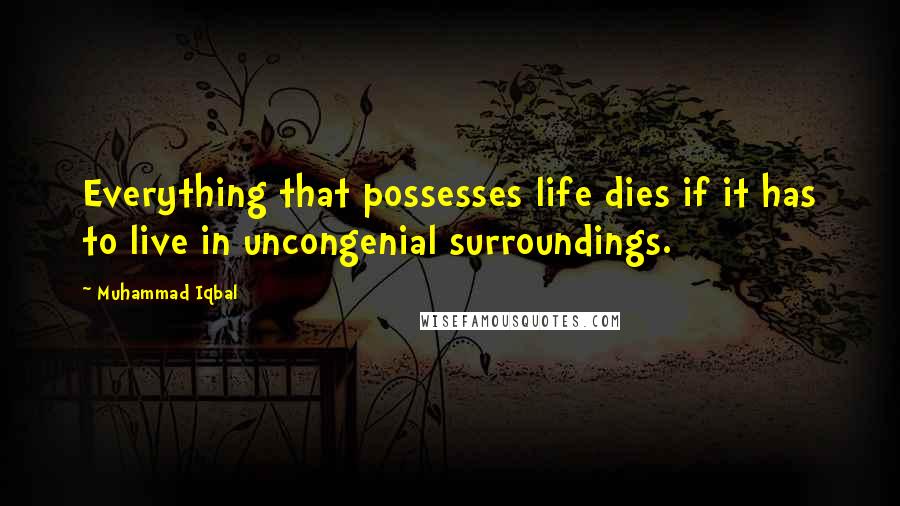 Muhammad Iqbal Quotes: Everything that possesses life dies if it has to live in uncongenial surroundings.