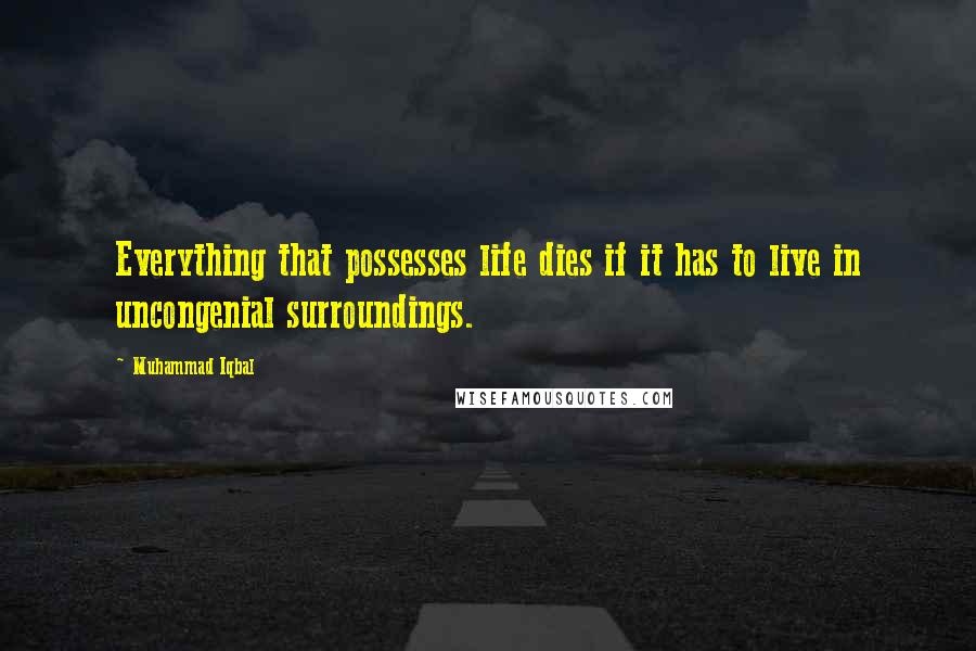 Muhammad Iqbal Quotes: Everything that possesses life dies if it has to live in uncongenial surroundings.