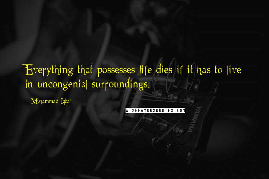 Muhammad Iqbal Quotes: Everything that possesses life dies if it has to live in uncongenial surroundings.