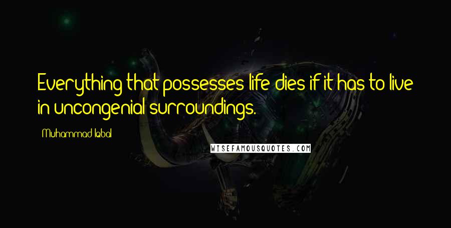 Muhammad Iqbal Quotes: Everything that possesses life dies if it has to live in uncongenial surroundings.