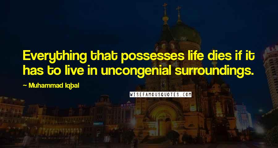 Muhammad Iqbal Quotes: Everything that possesses life dies if it has to live in uncongenial surroundings.