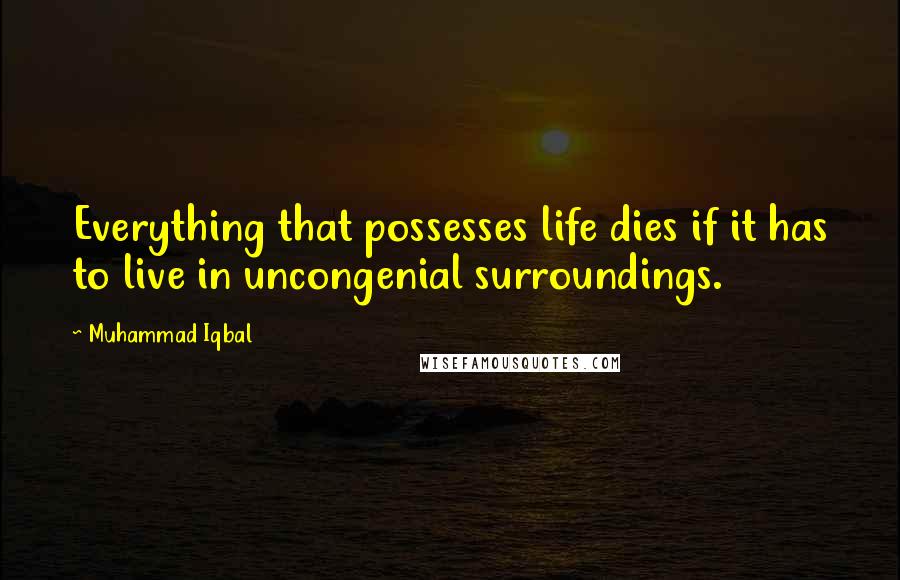 Muhammad Iqbal Quotes: Everything that possesses life dies if it has to live in uncongenial surroundings.