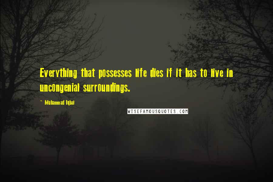 Muhammad Iqbal Quotes: Everything that possesses life dies if it has to live in uncongenial surroundings.