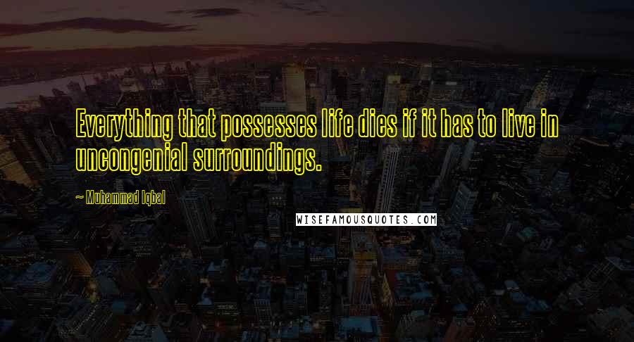 Muhammad Iqbal Quotes: Everything that possesses life dies if it has to live in uncongenial surroundings.