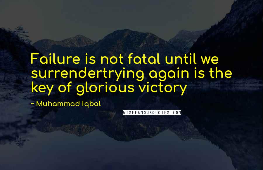 Muhammad Iqbal Quotes: Failure is not fatal until we surrendertrying again is the key of glorious victory