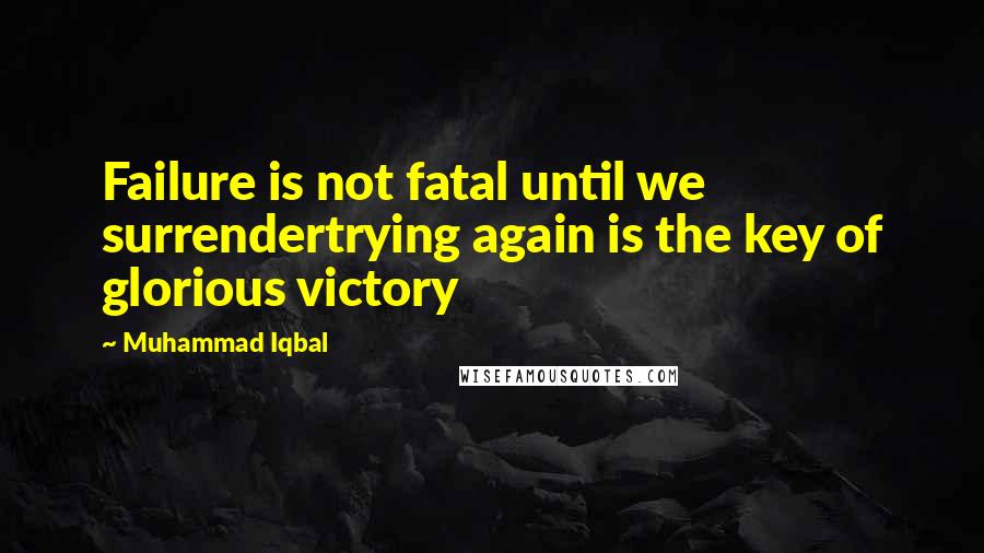 Muhammad Iqbal Quotes: Failure is not fatal until we surrendertrying again is the key of glorious victory