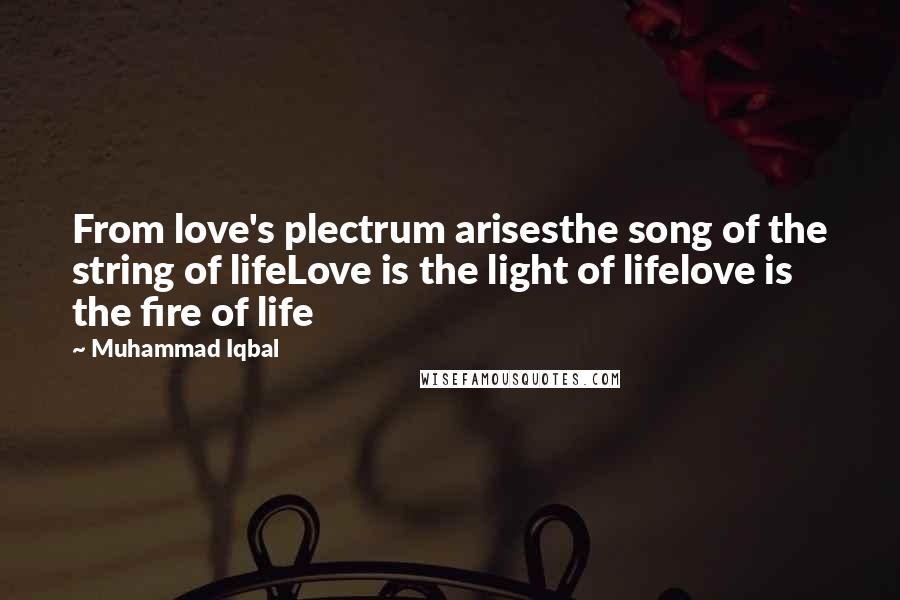 Muhammad Iqbal Quotes: From love's plectrum arisesthe song of the string of lifeLove is the light of lifelove is the fire of life