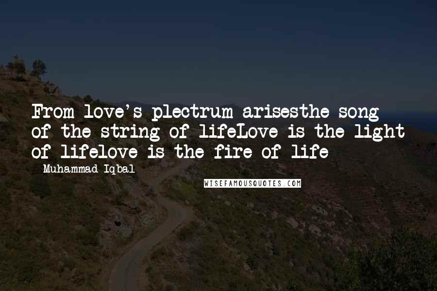 Muhammad Iqbal Quotes: From love's plectrum arisesthe song of the string of lifeLove is the light of lifelove is the fire of life