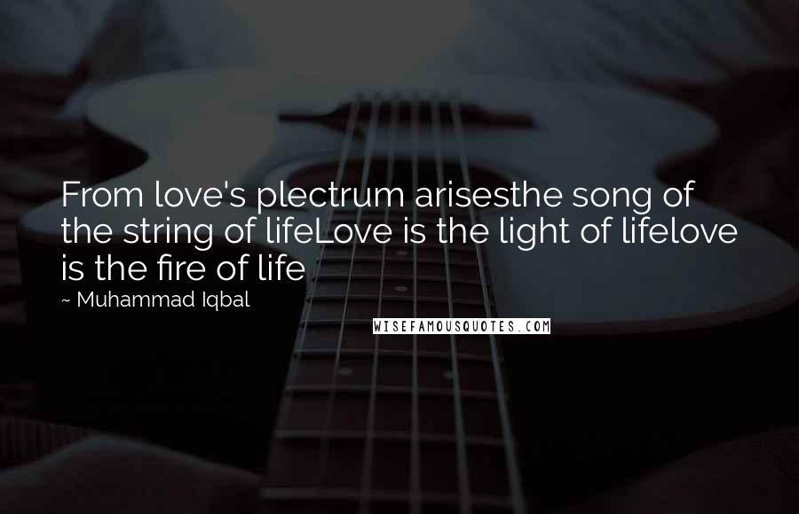 Muhammad Iqbal Quotes: From love's plectrum arisesthe song of the string of lifeLove is the light of lifelove is the fire of life