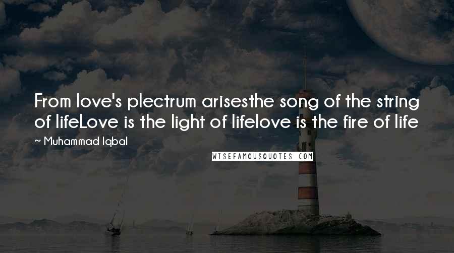 Muhammad Iqbal Quotes: From love's plectrum arisesthe song of the string of lifeLove is the light of lifelove is the fire of life