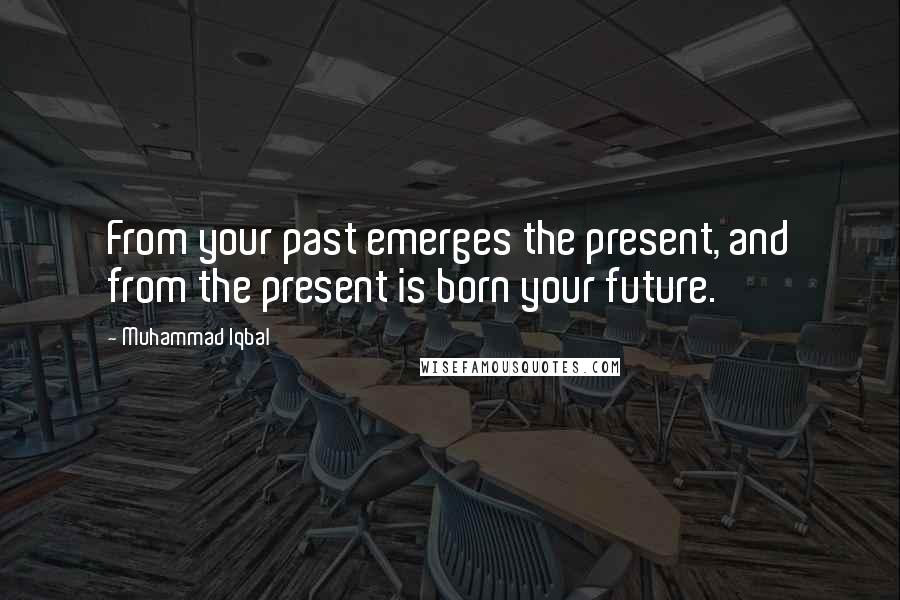 Muhammad Iqbal Quotes: From your past emerges the present, and from the present is born your future.