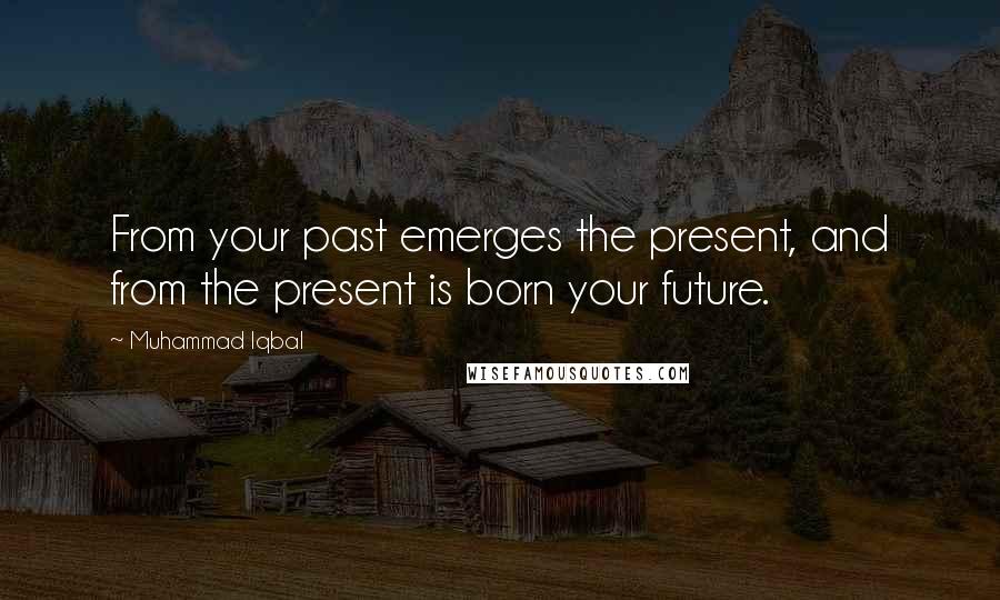 Muhammad Iqbal Quotes: From your past emerges the present, and from the present is born your future.