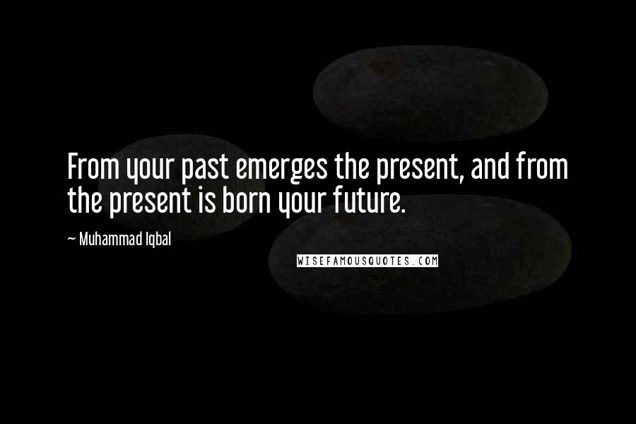 Muhammad Iqbal Quotes: From your past emerges the present, and from the present is born your future.