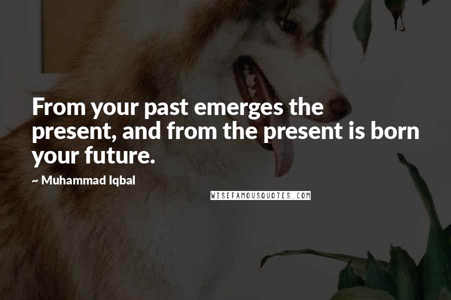 Muhammad Iqbal Quotes: From your past emerges the present, and from the present is born your future.