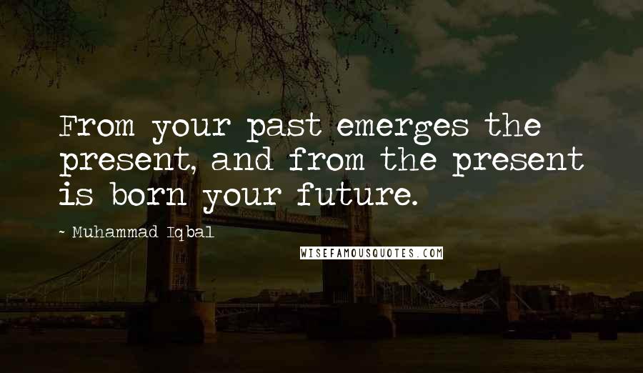 Muhammad Iqbal Quotes: From your past emerges the present, and from the present is born your future.