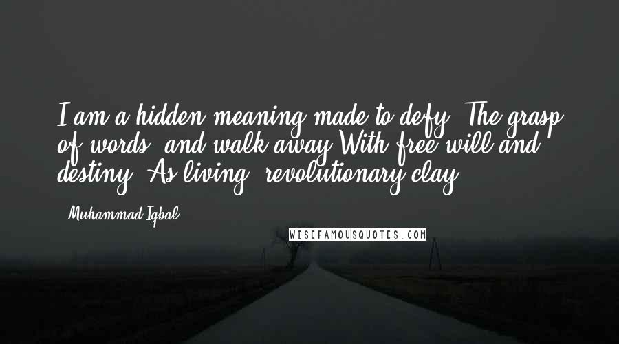 Muhammad Iqbal Quotes: I am a hidden meaning made to defy. The grasp of words, and walk away With free will and destiny. As living, revolutionary clay.