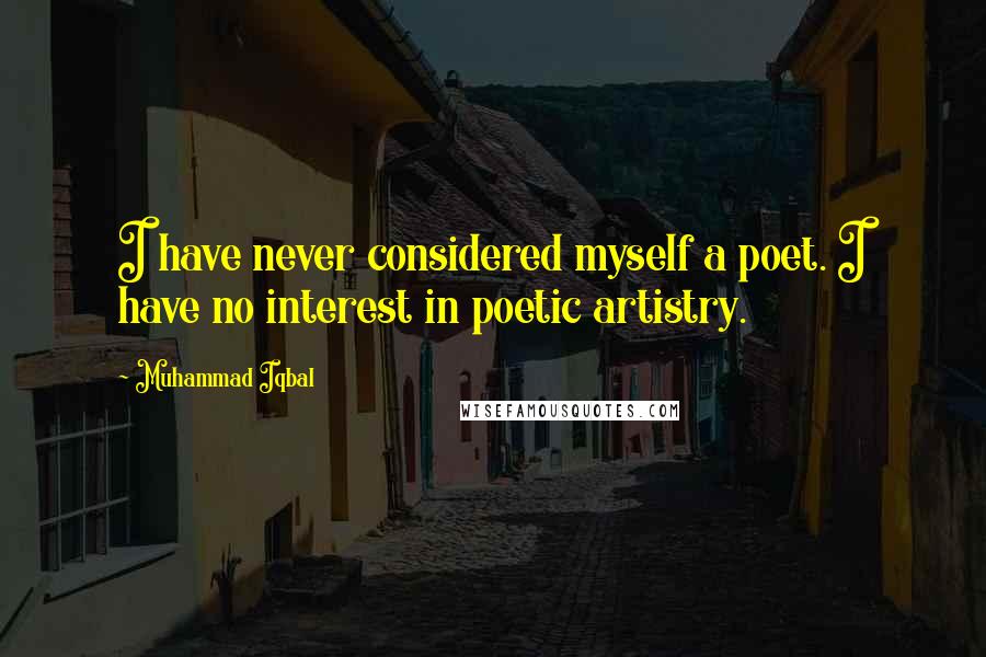 Muhammad Iqbal Quotes: I have never considered myself a poet. I have no interest in poetic artistry.