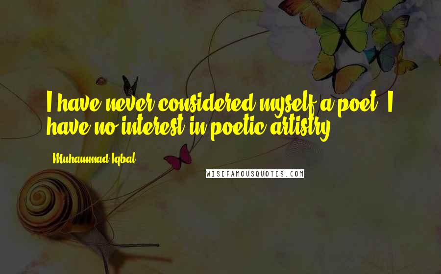 Muhammad Iqbal Quotes: I have never considered myself a poet. I have no interest in poetic artistry.