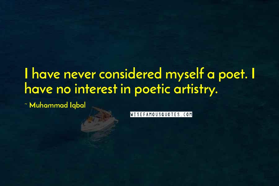 Muhammad Iqbal Quotes: I have never considered myself a poet. I have no interest in poetic artistry.