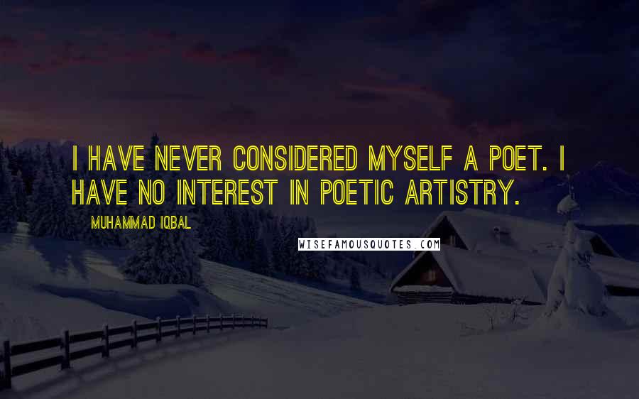 Muhammad Iqbal Quotes: I have never considered myself a poet. I have no interest in poetic artistry.