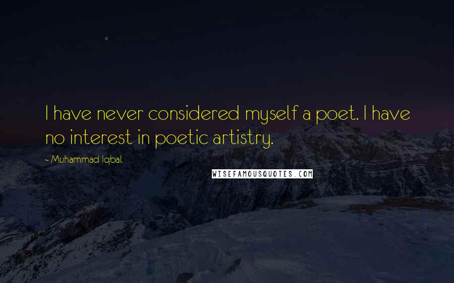 Muhammad Iqbal Quotes: I have never considered myself a poet. I have no interest in poetic artistry.
