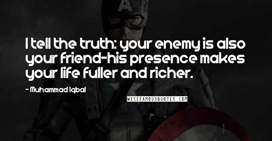 Muhammad Iqbal Quotes: I tell the truth: your enemy is also your friend-his presence makes your life fuller and richer.