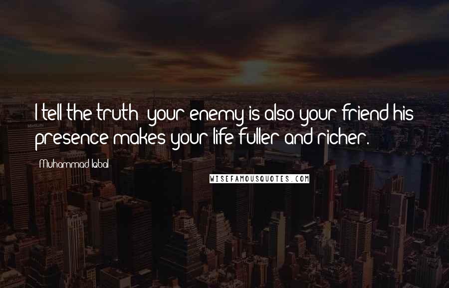 Muhammad Iqbal Quotes: I tell the truth: your enemy is also your friend-his presence makes your life fuller and richer.