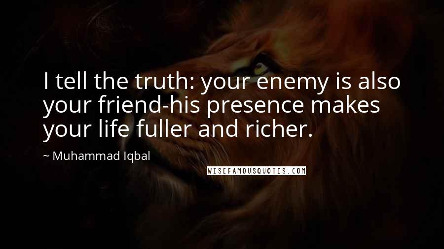 Muhammad Iqbal Quotes: I tell the truth: your enemy is also your friend-his presence makes your life fuller and richer.