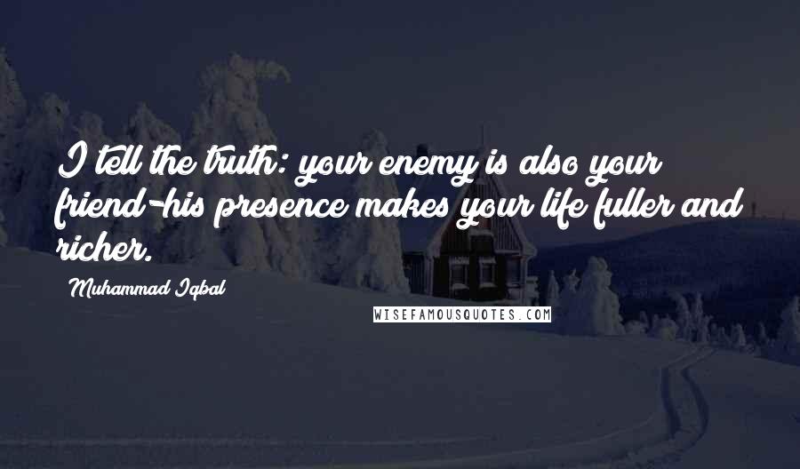 Muhammad Iqbal Quotes: I tell the truth: your enemy is also your friend-his presence makes your life fuller and richer.