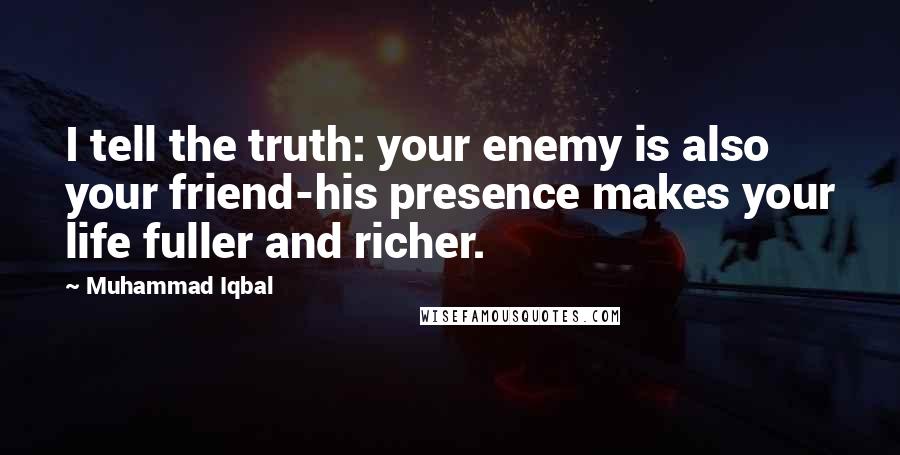 Muhammad Iqbal Quotes: I tell the truth: your enemy is also your friend-his presence makes your life fuller and richer.