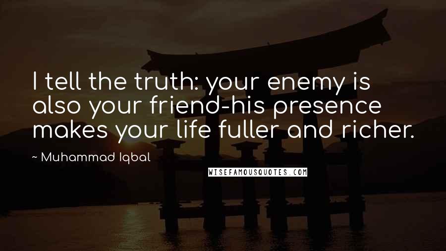 Muhammad Iqbal Quotes: I tell the truth: your enemy is also your friend-his presence makes your life fuller and richer.