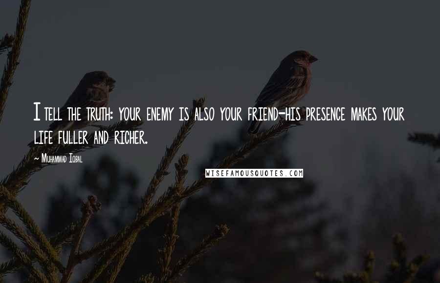 Muhammad Iqbal Quotes: I tell the truth: your enemy is also your friend-his presence makes your life fuller and richer.