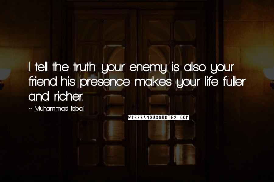 Muhammad Iqbal Quotes: I tell the truth: your enemy is also your friend-his presence makes your life fuller and richer.