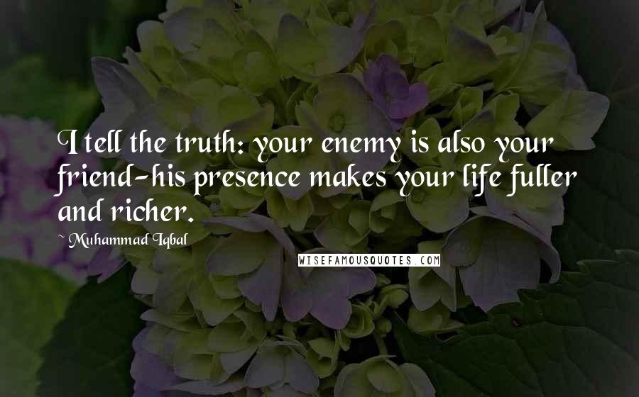 Muhammad Iqbal Quotes: I tell the truth: your enemy is also your friend-his presence makes your life fuller and richer.