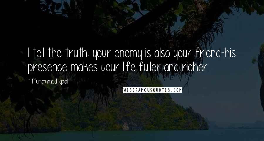 Muhammad Iqbal Quotes: I tell the truth: your enemy is also your friend-his presence makes your life fuller and richer.