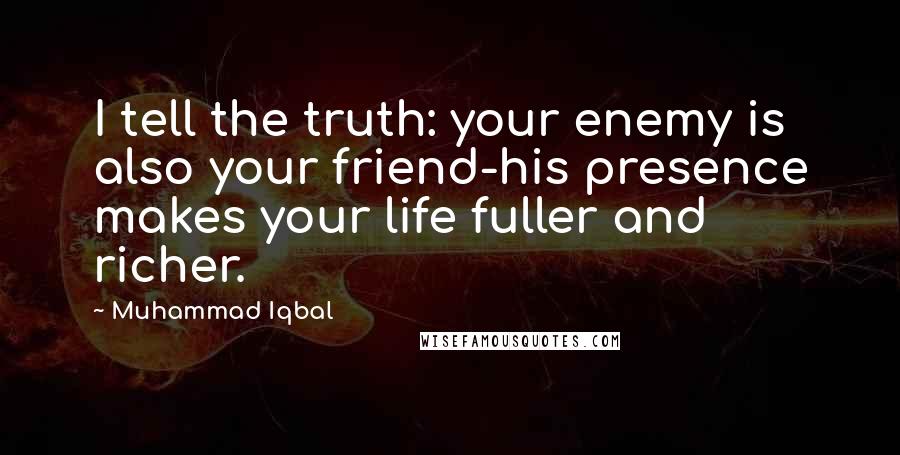 Muhammad Iqbal Quotes: I tell the truth: your enemy is also your friend-his presence makes your life fuller and richer.