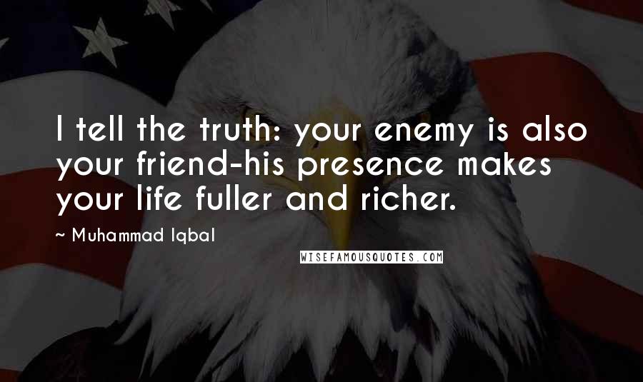 Muhammad Iqbal Quotes: I tell the truth: your enemy is also your friend-his presence makes your life fuller and richer.