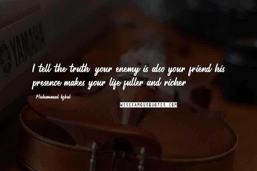 Muhammad Iqbal Quotes: I tell the truth: your enemy is also your friend-his presence makes your life fuller and richer.