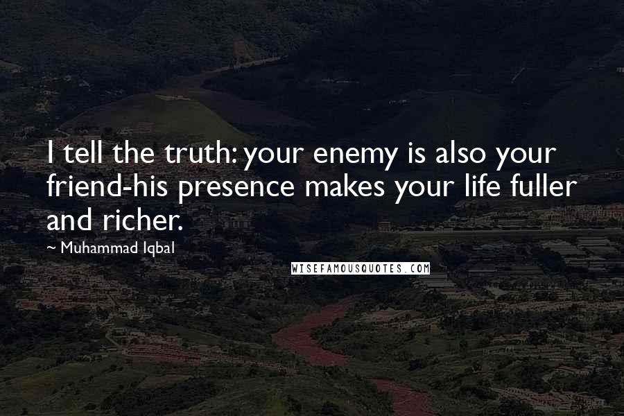Muhammad Iqbal Quotes: I tell the truth: your enemy is also your friend-his presence makes your life fuller and richer.
