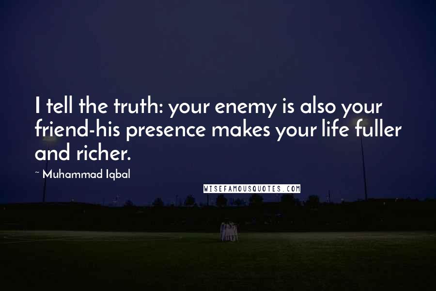 Muhammad Iqbal Quotes: I tell the truth: your enemy is also your friend-his presence makes your life fuller and richer.