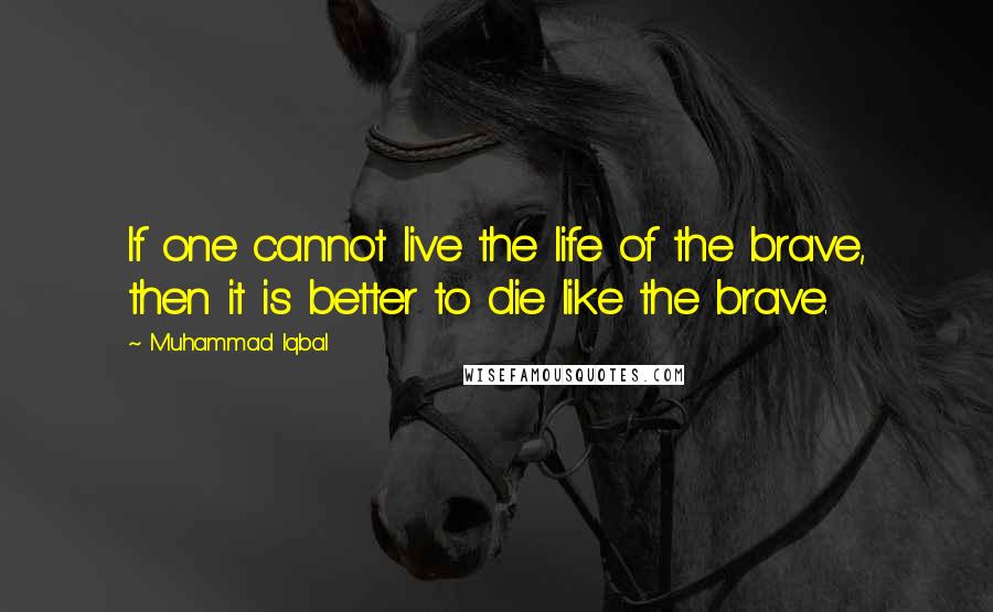 Muhammad Iqbal Quotes: If one cannot live the life of the brave, then it is better to die like the brave.