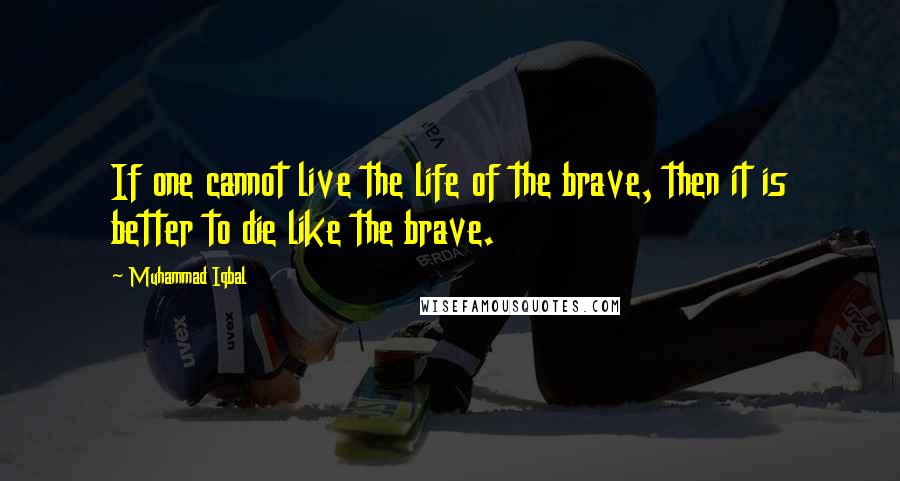 Muhammad Iqbal Quotes: If one cannot live the life of the brave, then it is better to die like the brave.