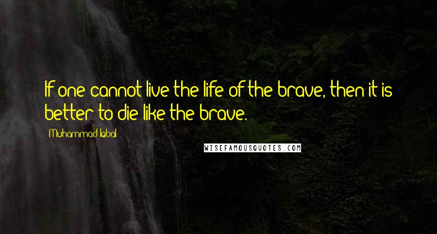 Muhammad Iqbal Quotes: If one cannot live the life of the brave, then it is better to die like the brave.