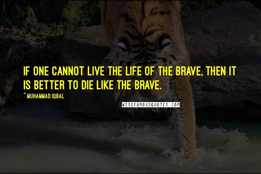 Muhammad Iqbal Quotes: If one cannot live the life of the brave, then it is better to die like the brave.