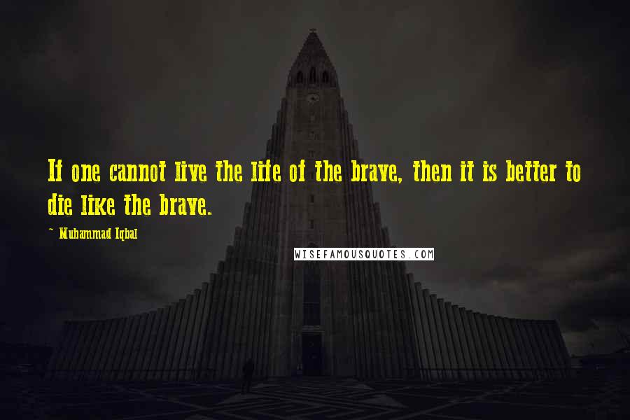 Muhammad Iqbal Quotes: If one cannot live the life of the brave, then it is better to die like the brave.